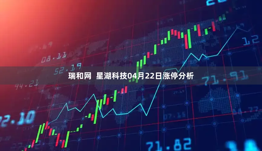 瑞和网  星湖科技04月22日涨停分析