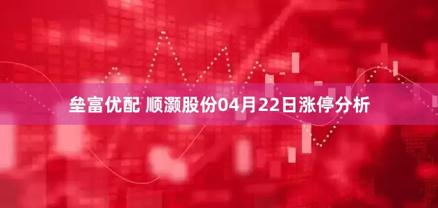 垒富优配 顺灏股份04月22日涨停分析
