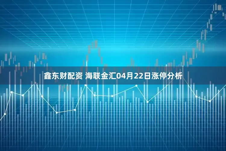 鑫东财配资 海联金汇04月22日涨停分析