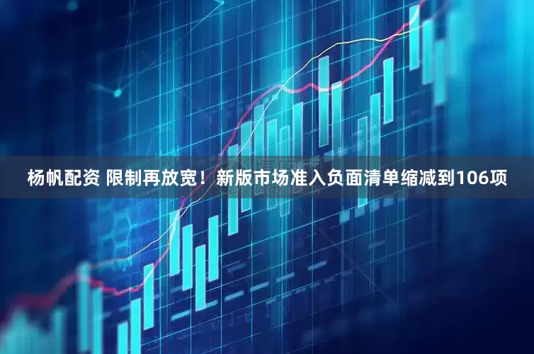 杨帆配资 限制再放宽！新版市场准入负面清单缩减到106项