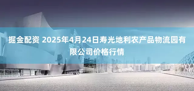 掘金配资 2025年4月24日寿光地利农产品物流园有限公司价格行情