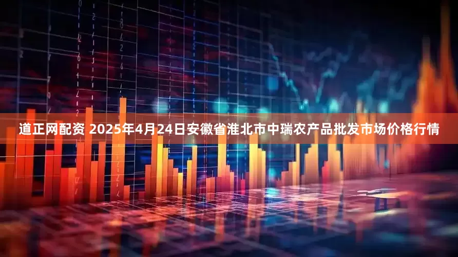 道正网配资 2025年4月24日安徽省淮北市中瑞农产品批发市场价格行情
