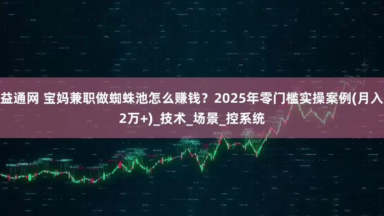益通网 宝妈兼职做蜘蛛池怎么赚钱？2025年零门槛实操案例(月入2万+)_技术_场景_控系统