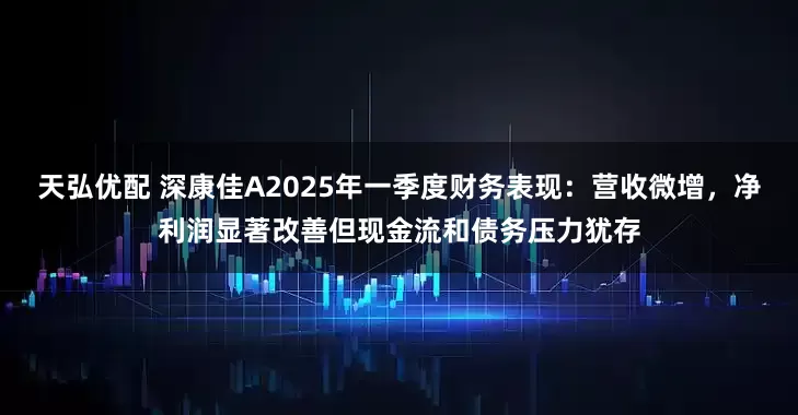 天弘优配 深康佳A2025年一季度财务表现：营收微增，净利润显著改善但现金流和债务压力犹存