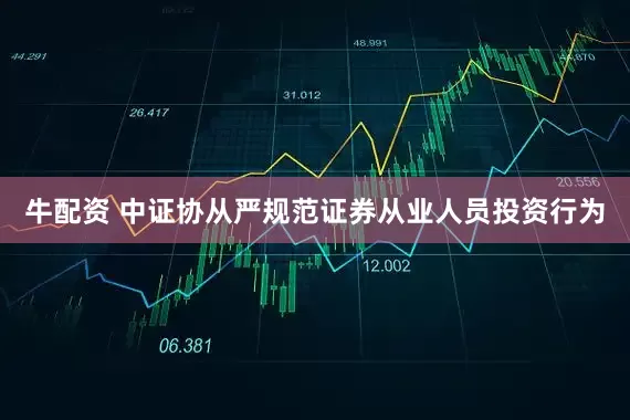 牛配资 中证协从严规范证券从业人员投资行为