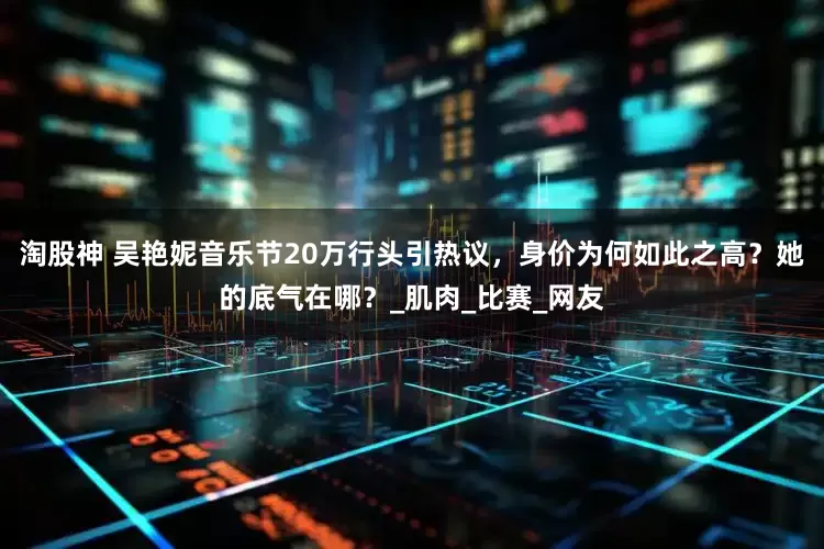 淘股神 吴艳妮音乐节20万行头引热议，身价为何如此之高？她的底气在哪？_肌肉_比赛_网友