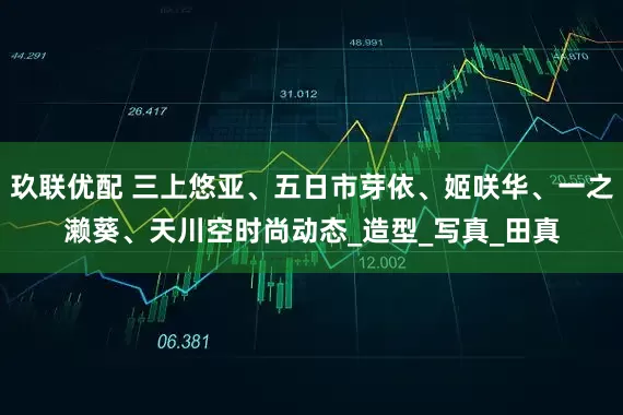 玖联优配 三上悠亚、五日市芽依、姬咲华、一之濑葵、天川空时尚动态_造型_写真_田真