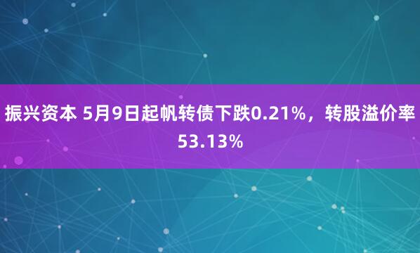 振兴资本 5月9日起帆转债下跌0.21%，转股溢价率53.13%