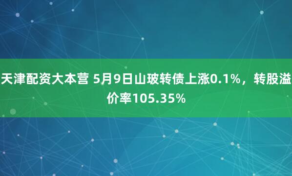 天津配资大本营 5月9日山玻转债上涨0.1%，转股溢价率105.35%