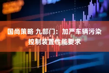 国尚策略 九部门：加严车辆污染控制装置性能要求