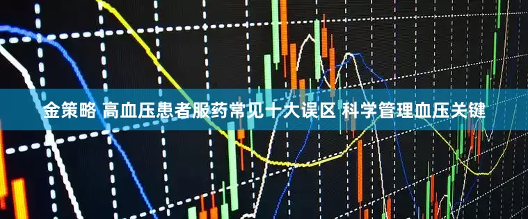 金策略 高血压患者服药常见十大误区 科学管理血压关键