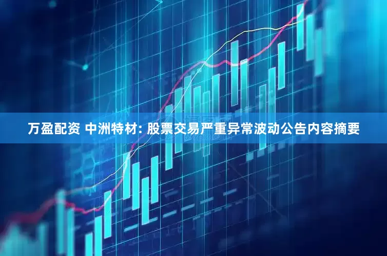 万盈配资 中洲特材: 股票交易严重异常波动公告内容摘要