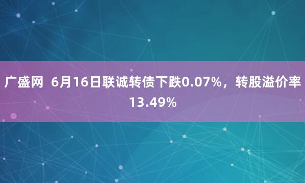 广盛网  6月16日联诚转债下跌0.07%，转股溢价率13.49%