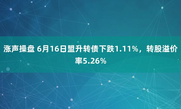 涨声操盘 6月16日盟升转债下跌1.11%，转股溢价率5.26%