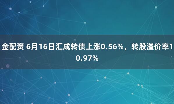 金配资 6月16日汇成转债上涨0.56%，转股溢价率10.97%