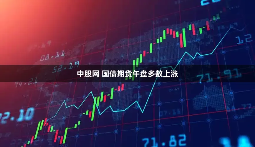 中股网 国债期货午盘多数上涨