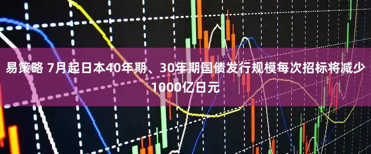 易策略 7月起日本40年期、30年期国债发行规模每次招标将减少1000亿日元