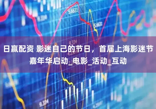 日赢配资 影迷自己的节日，首届上海影迷节嘉年华启动_电影_活动_互动
