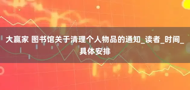 大赢家 图书馆关于清理个人物品的通知_读者_时间_具体安排