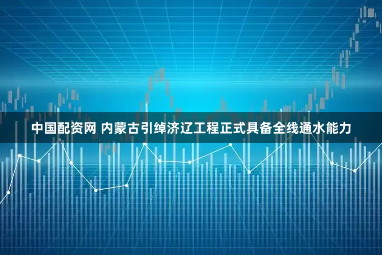 中国配资网 内蒙古引绰济辽工程正式具备全线通水能力