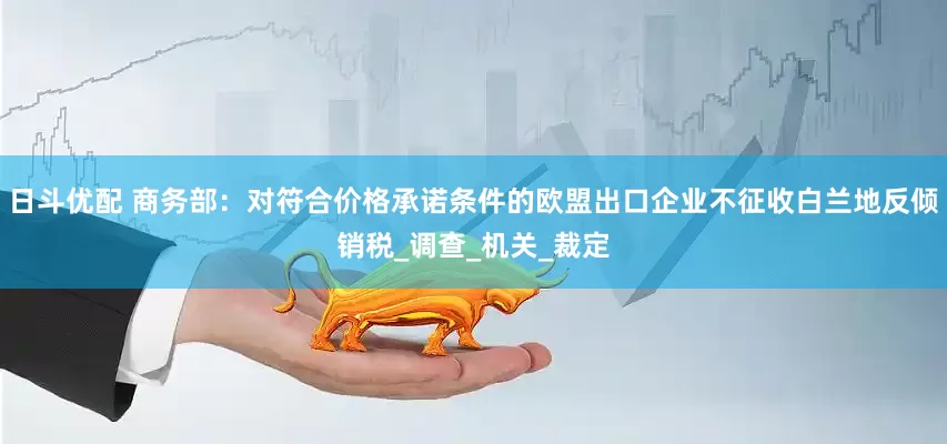 日斗优配 商务部：对符合价格承诺条件的欧盟出口企业不征收白兰地反倾销税_调查_机关_裁定