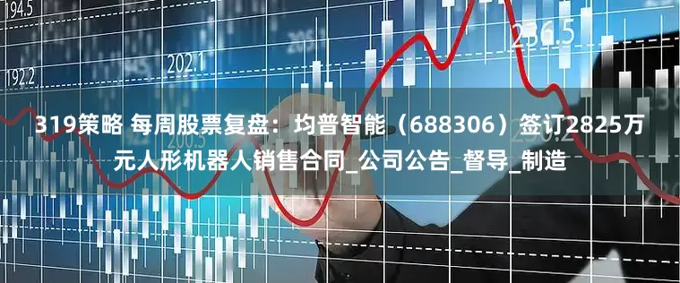 319策略 每周股票复盘：均普智能（688306）签订2825万元人形机器人销售合同_公司公告_督导_制造