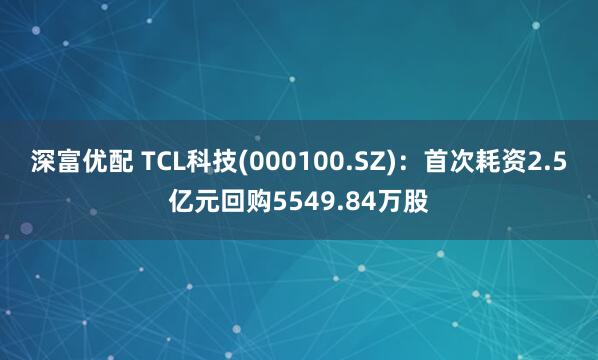 深富优配 TCL科技(000100.SZ)：首次耗资2.5亿元回购5549.84万股