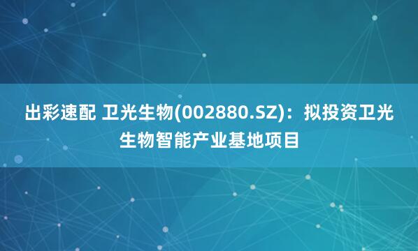 出彩速配 卫光生物(002880.SZ)：拟投资卫光生物智能产业基地项目
