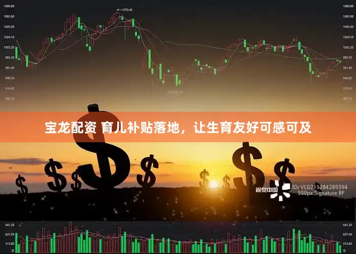 宝龙配资 育儿补贴落地，让生育友好可感可及