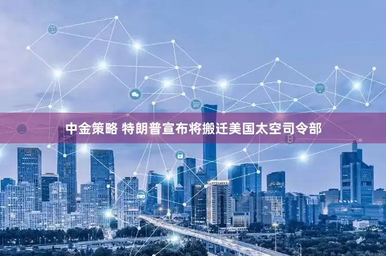 中金策略 特朗普宣布将搬迁美国太空司令部