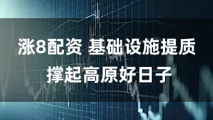 涨8配资 基础设施提质 撑起高原好日子