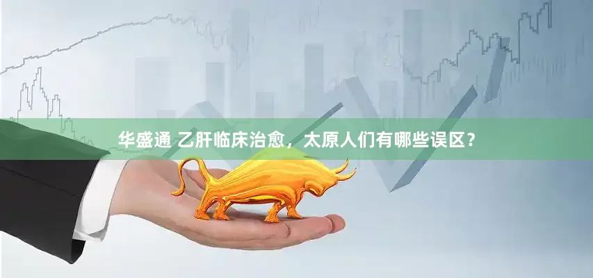 华盛通 乙肝临床治愈，太原人们有哪些误区？