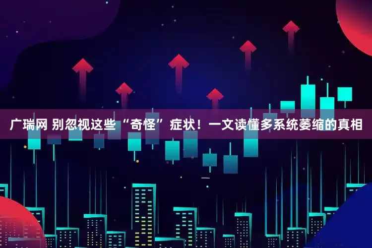 广瑞网 别忽视这些 “奇怪” 症状！一文读懂多系统萎缩的真相