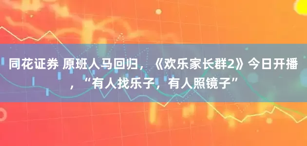 同花证券 原班人马回归，《欢乐家长群2》今日开播，“有人找乐子，有人照镜子”