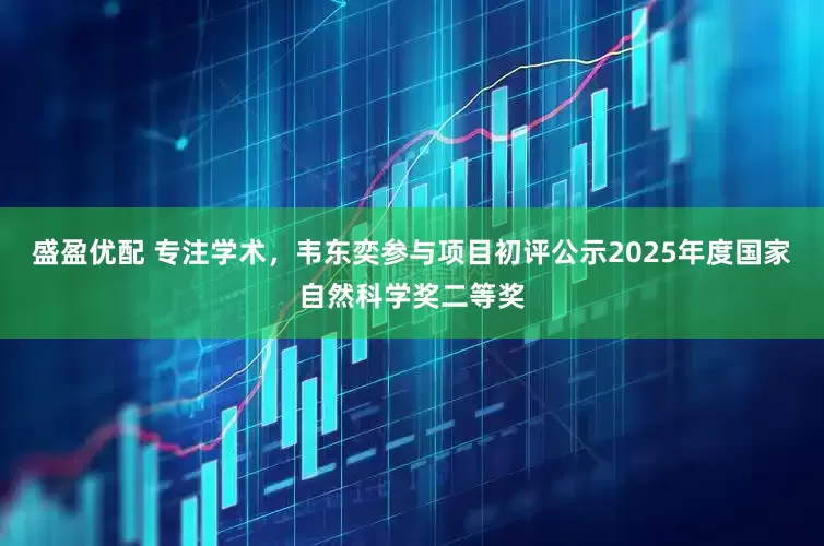 盛盈优配 专注学术，韦东奕参与项目初评公示2025年度国家自然科学奖二等奖