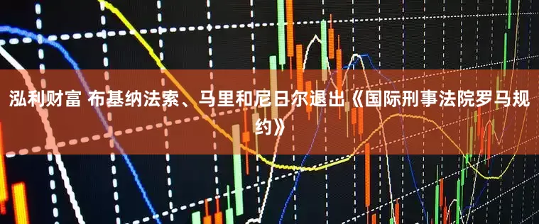 泓利财富 布基纳法索、马里和尼日尔退出《国际刑事法院罗马规约》