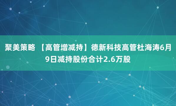 聚美策略 【高管增减持】德新科技高管杜海涛6月9日减持股份合计2.6万股