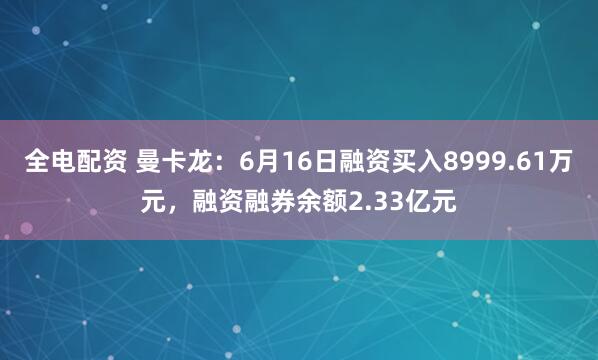 全电配资 曼卡龙：6月16日融资买入8999.61万元，融资融券余额2.33亿元