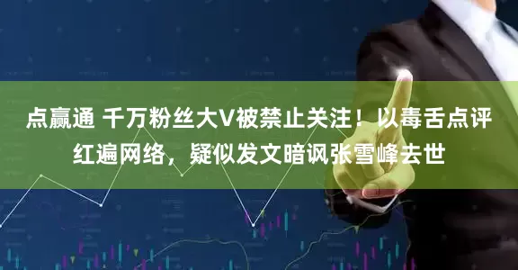 点赢通 千万粉丝大V被禁止关注!以毒舌点评红遍网络,疑似发文暗讽张雪峰去世