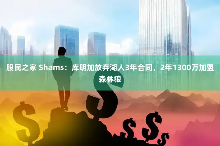 股民之家 Shams：库明加放弃湖人3年合同，2年1300万加盟森林狼