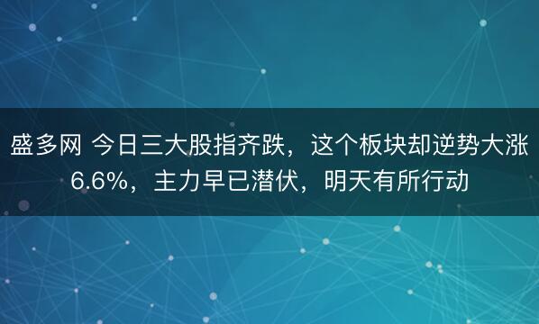 盛多网 今日三大股指齐跌，这个板块却逆势大涨6.6%，主力早已潜伏，明天有所行动