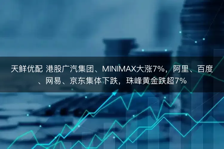 天鲜优配 港股广汽集团、MINIMAX大涨7%，阿里、百度、网易、京东集体下跌，珠峰黄金跌超7%