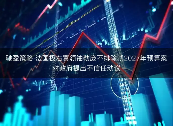 驰盈策略 法国极右翼领袖勒庞不排除就2027年预算案对政府提出不信任动议
